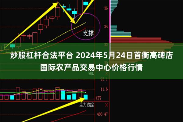 炒股杠杆合法平台 2024年5月24日首衡高碑店国际农产品交易中心价格行情