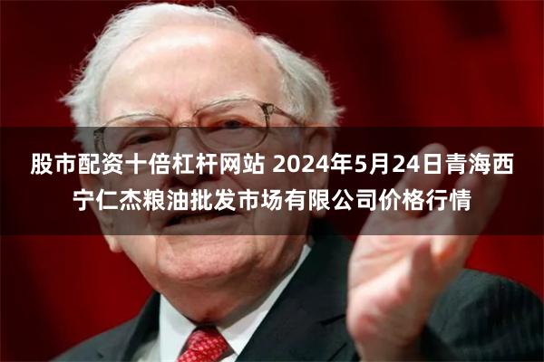 股市配资十倍杠杆网站 2024年5月24日青海西宁仁杰粮油批发市场有限公司价格行情