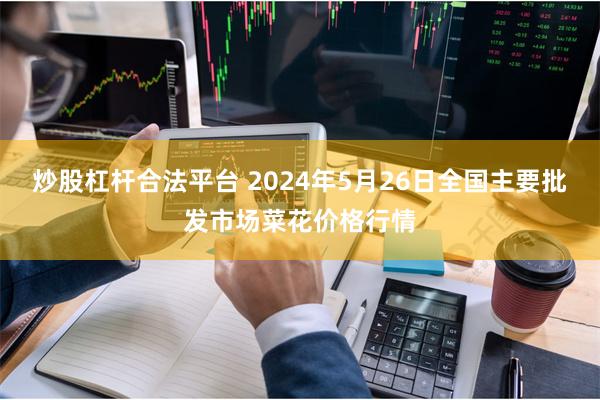 炒股杠杆合法平台 2024年5月26日全国主要批发市场菜花价格行情