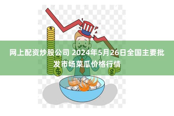 网上配资炒股公司 2024年5月26日全国主要批发市场菜瓜价格行情