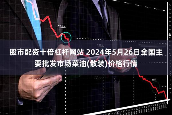 股市配资十倍杠杆网站 2024年5月26日全国主要批发市场菜油(散装)价格行情