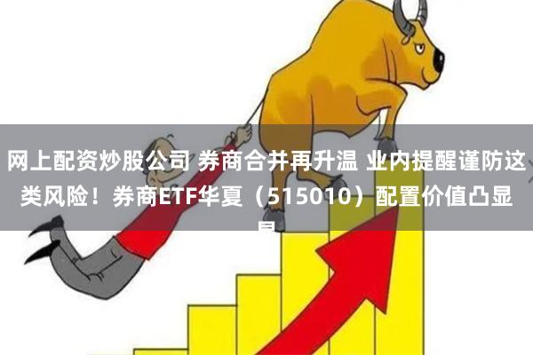 网上配资炒股公司 券商合并再升温 业内提醒谨防这类风险！券商ETF华夏（515010）配置价值凸显