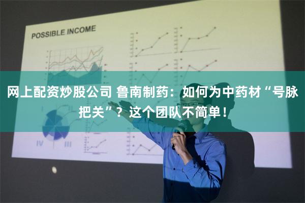 网上配资炒股公司 鲁南制药：如何为中药材“号脉把关”？这个团队不简单！