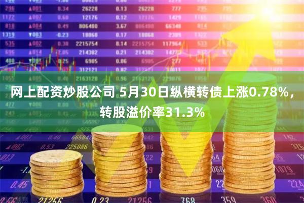 网上配资炒股公司 5月30日纵横转债上涨0.78%，转股溢价率31.3%