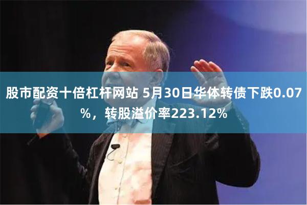 股市配资十倍杠杆网站 5月30日华体转债下跌0.07%，转股溢价率223.12%