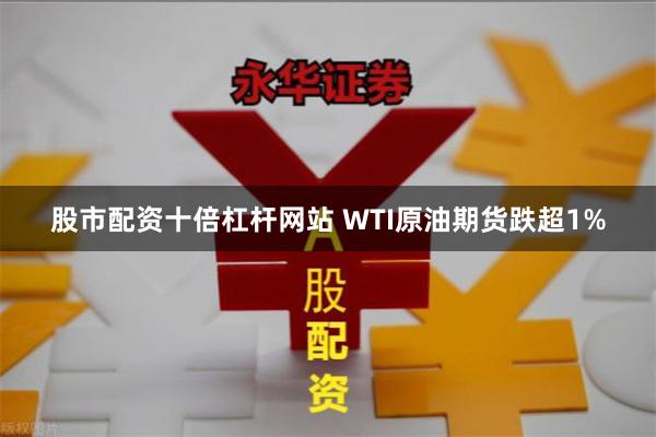 股市配资十倍杠杆网站 WTI原油期货跌超1%